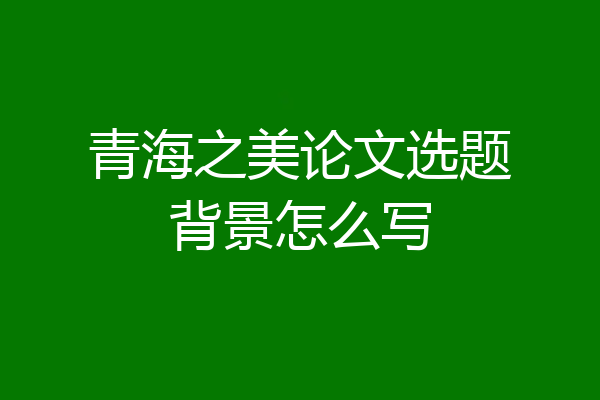 青海之美论文选题背景怎么写