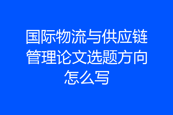 国际物流与供应链管理论文选题方向怎么写