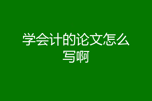 学会计的论文怎么写啊
