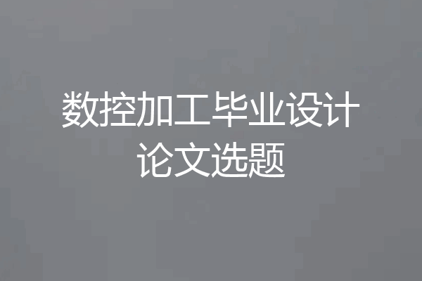 数控加工毕业设计论文选题