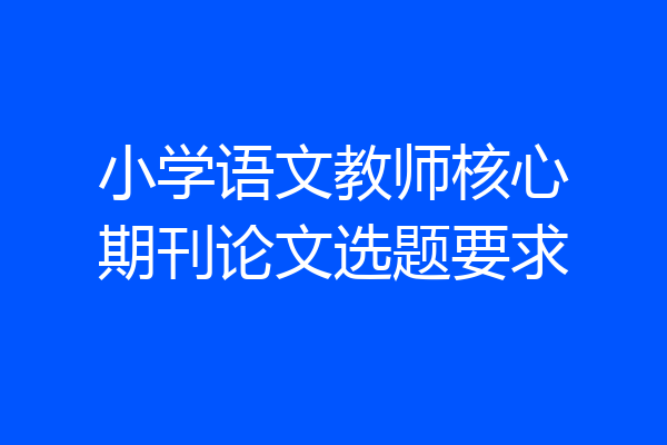 小学语文教师核心期刊论文选题要求
