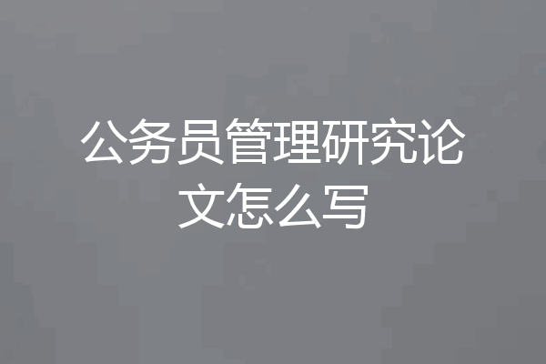 公务员管理研究论文怎么写