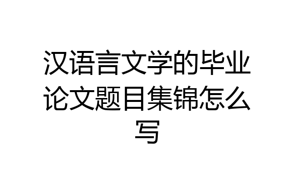 汉语言文学的毕业论文题目集锦怎么写
