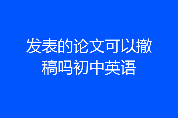 发表的论文可以撤稿吗初中英语