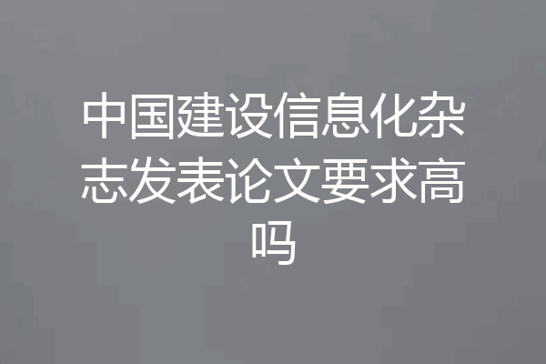 中国建设信息化杂志发表论文要求高吗