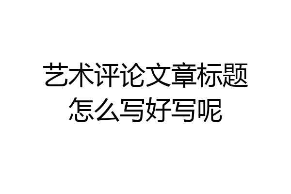艺术评论文章标题怎么写好写呢
