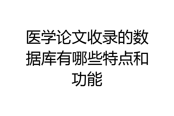 医学论文收录的数据库有哪些特点和功能