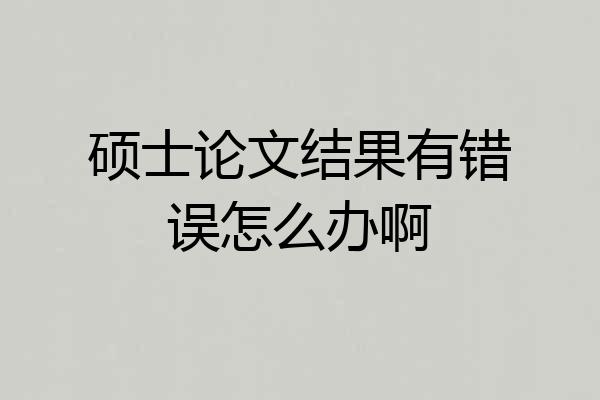 硕士论文结果有错误怎么办啊