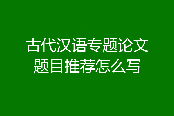 古代汉语专题论文题目推荐怎么写