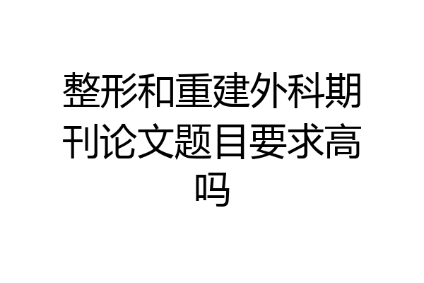 整形和重建外科期刊论文题目要求高吗