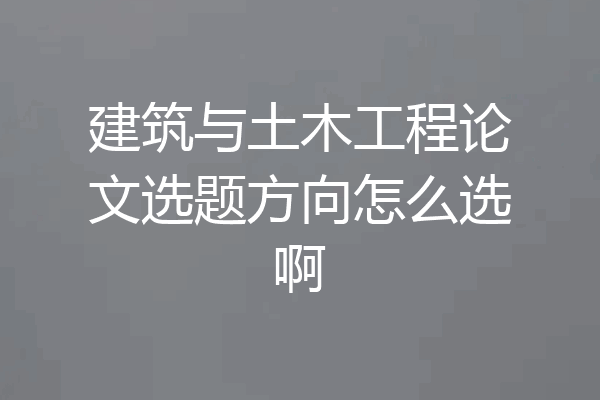 建筑与土木工程论文选题方向怎么选啊