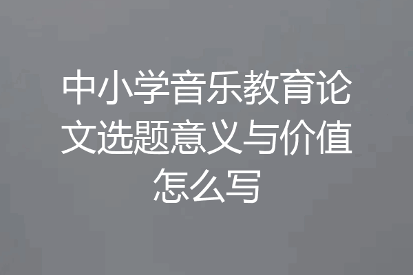 中小学音乐教育论文选题意义与价值怎么写