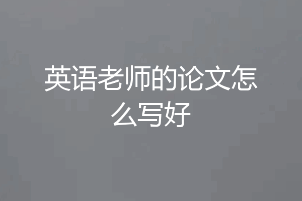 英语老师的论文怎么写好