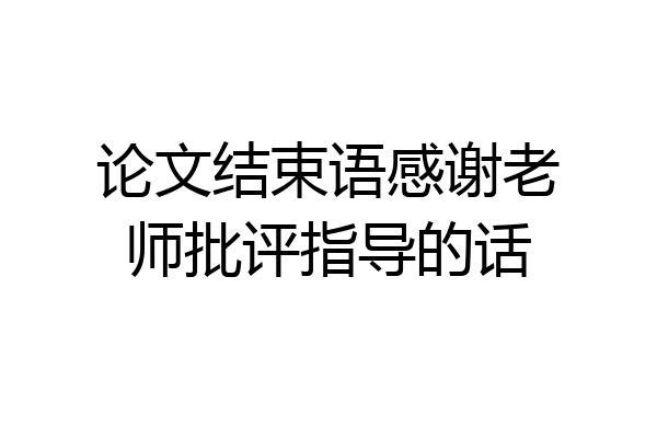 论文结束语感谢老师批评指导的话