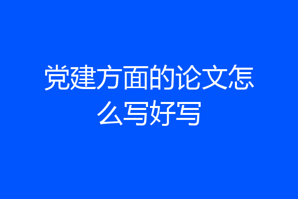 党建方面的论文怎么写好写