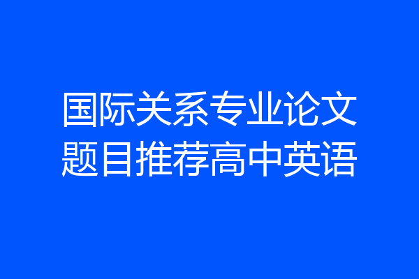 国际关系专业论文题目推荐高中英语