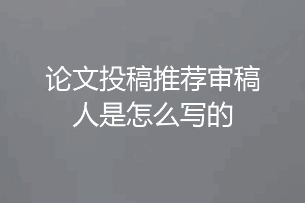 论文投稿推荐审稿人是怎么写的
