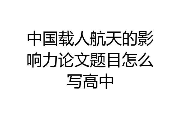 中国载人航天的影响力论文题目怎么写高中