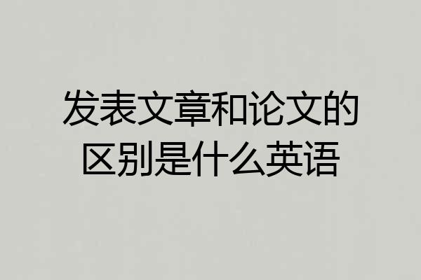 发表文章和论文的区别是什么英语