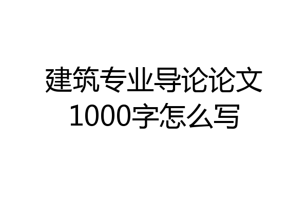 建筑专业导论论文1000字怎么写