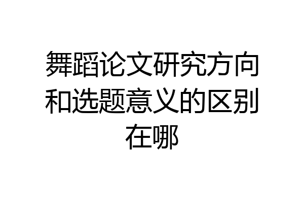 舞蹈论文研究方向和选题意义的区别在哪