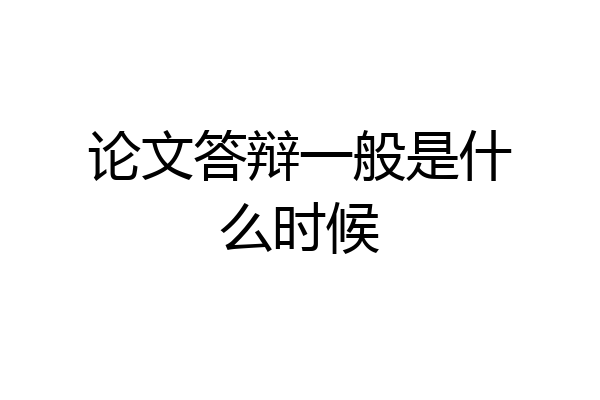 论文答辩一般是什么时候