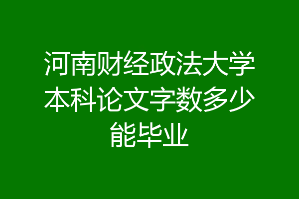 河南财经政法大学本科论文字数多少能毕业