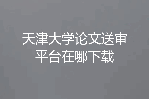 天津大学论文送审平台在哪下载