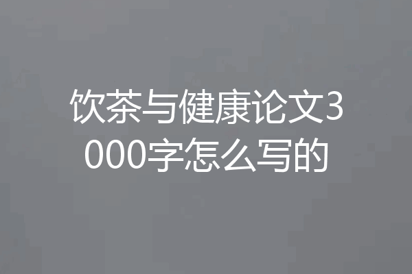 饮茶与健康论文3000字怎么写的