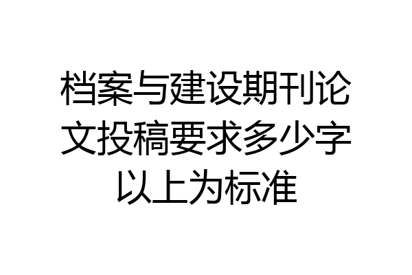 档案与建设期刊论文投稿要求多少字以上为标准