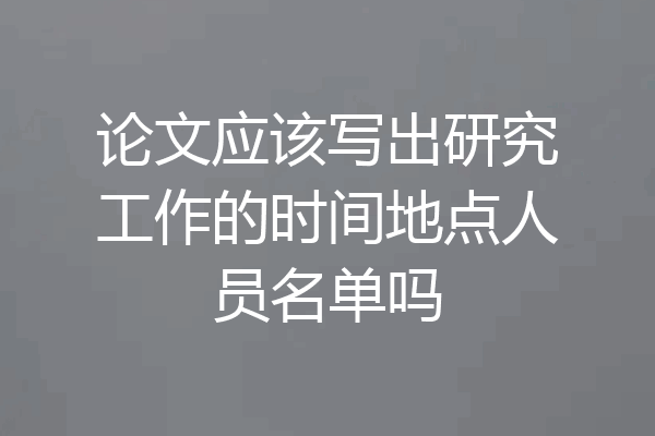 论文应该写出研究工作的时间地点人员名单吗