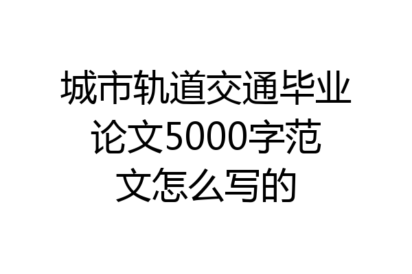 城市轨道交通毕业论文5000字范文怎么写的