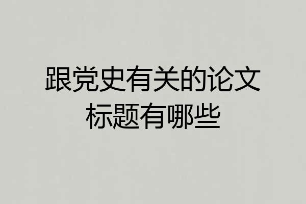 跟党史有关的论文标题有哪些