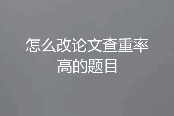 怎么改论文查重率高的题目