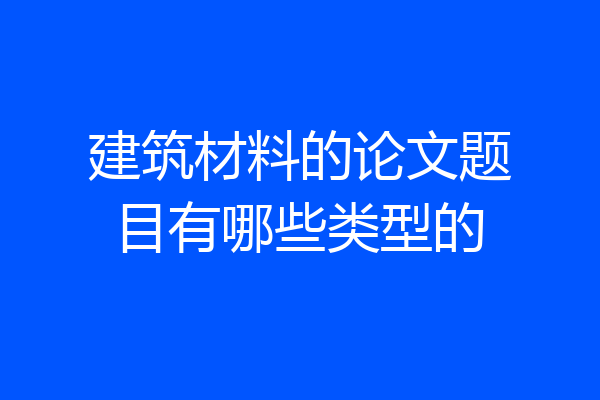 建筑材料的论文题目有哪些类型的