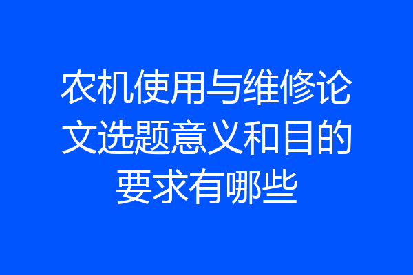 农机使用与维修论文选题意义和目的要求有哪些