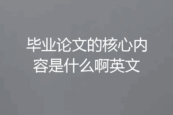 毕业论文的核心内容是什么啊英文