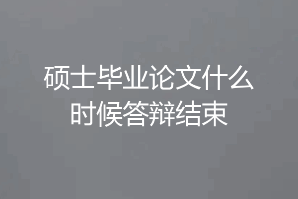 硕士毕业论文什么时候答辩结束