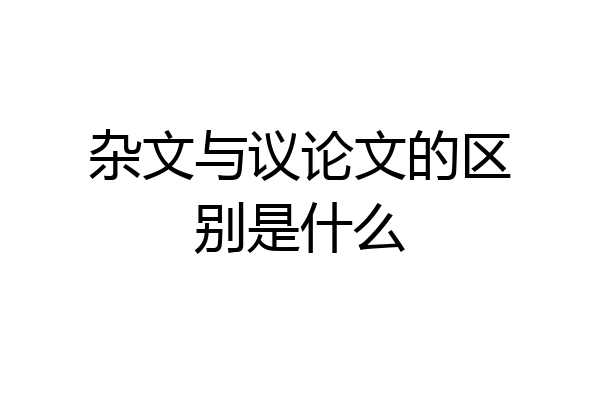 杂文与议论文的区别是什么