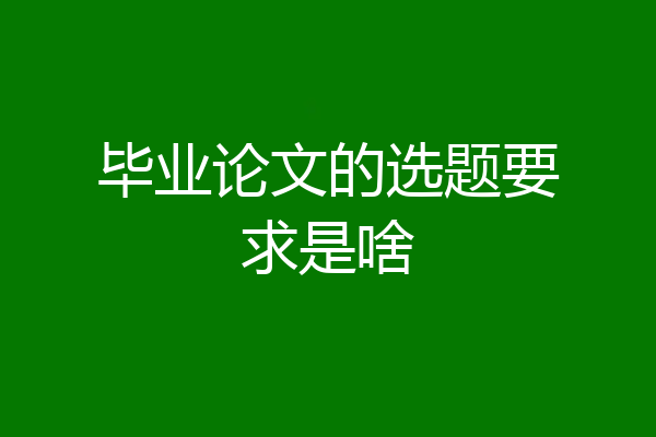毕业论文的选题要求是啥