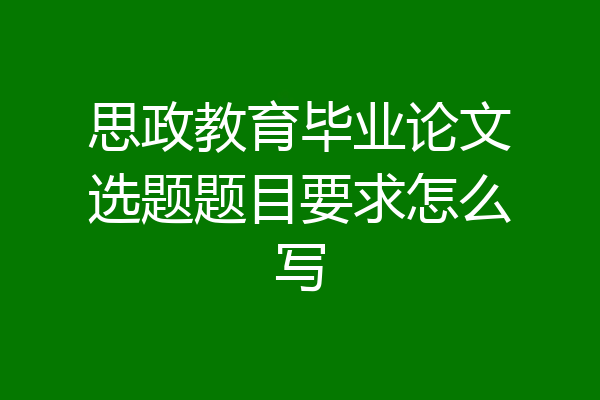 思政教育毕业论文选题题目要求怎么写