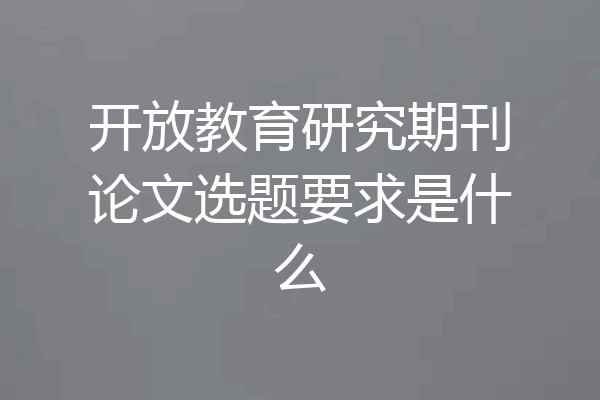 开放教育研究期刊论文选题要求是什么
