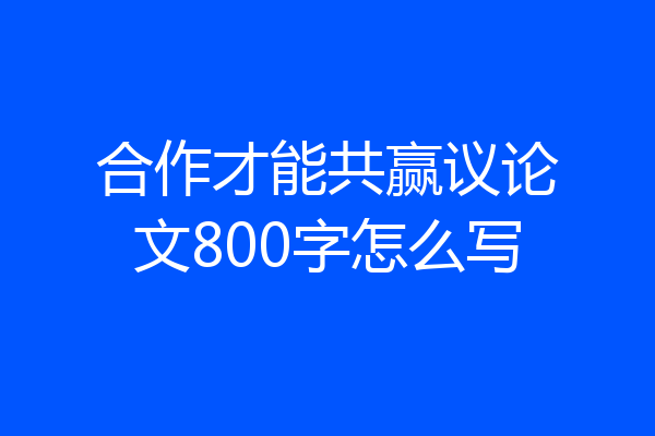 合作才能共赢议论文800字怎么写