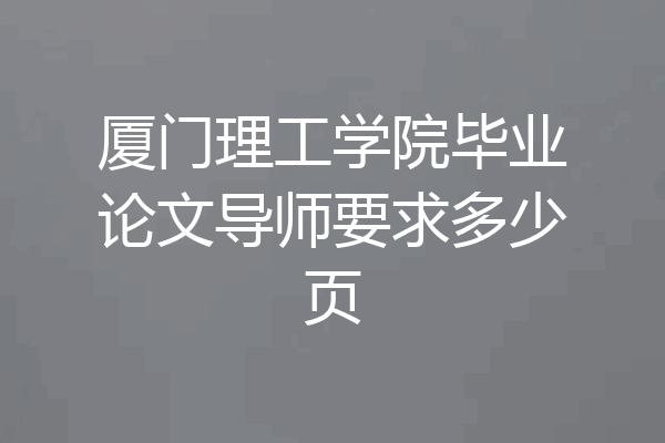 厦门理工学院毕业论文导师要求多少页