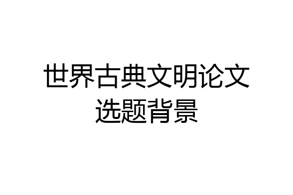 世界古典文明论文选题背景