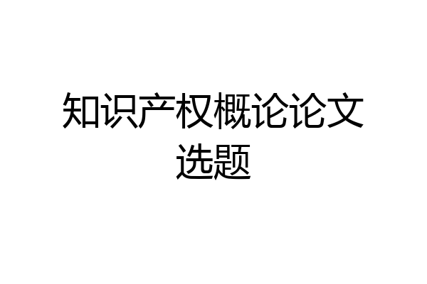 知识产权概论论文选题