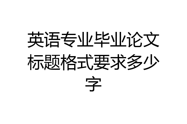 英语专业毕业论文标题格式要求多少字