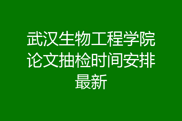 武汉生物工程学院论文抽检时间安排最新