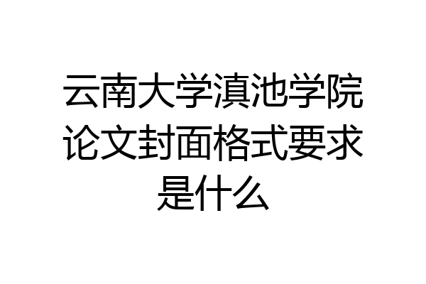 云南大学滇池学院论文封面格式要求是什么
