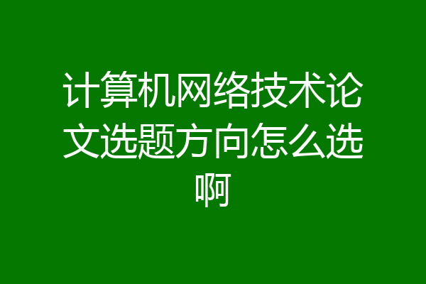 计算机网络技术论文选题方向怎么选啊